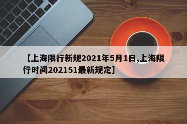 【上海限行新规2021年5月1日,上海限行时间202151最新规定】