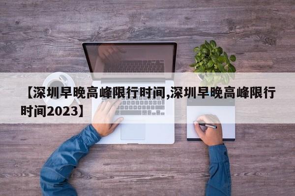 【深圳早晚高峰限行时间,深圳早晚高峰限行时间2023】