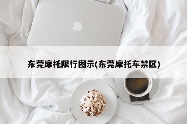 东莞摩托限行图示(东莞摩托车禁区)