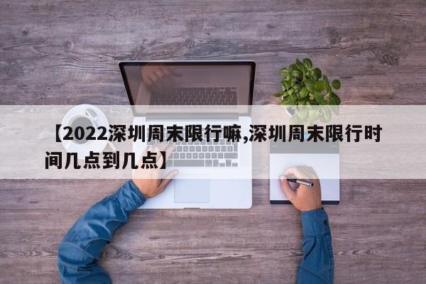 【2022深圳周末限行嘛,深圳周末限行时间几点到几点】