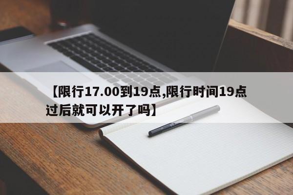 【限行17.00到19点,限行时间19点过后就可以开了吗】