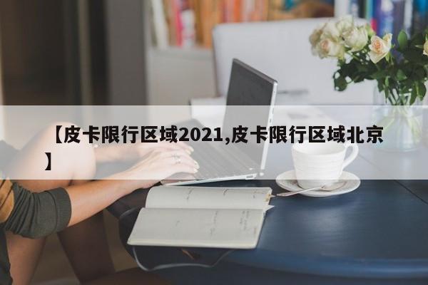 【皮卡限行区域2021,皮卡限行区域北京】