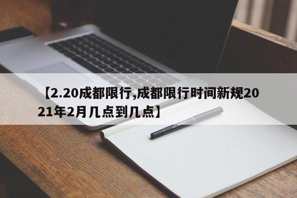 【2.20成都限行,成都限行时间新规2021年2月几点到几点】