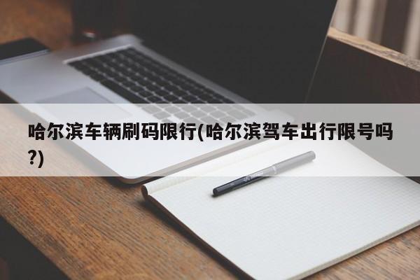 哈尔滨车辆刷码限行(哈尔滨驾车出行限号吗?)