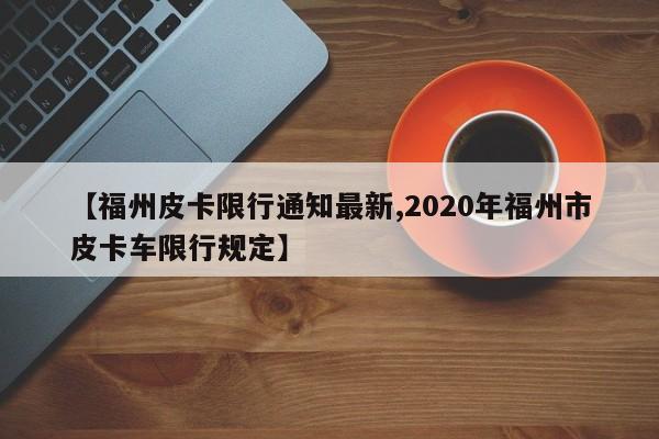 【福州皮卡限行通知最新,2020年福州市皮卡车限行规定】