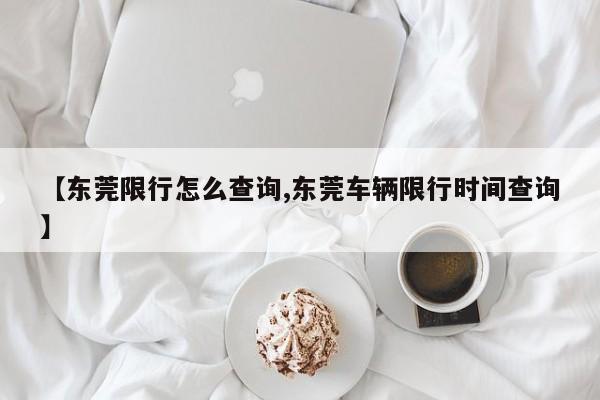 【东莞限行怎么查询,东莞车辆限行时间查询】