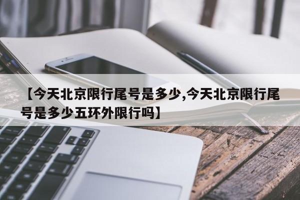 【今天北京限行尾号是多少,今天北京限行尾号是多少五环外限行吗】