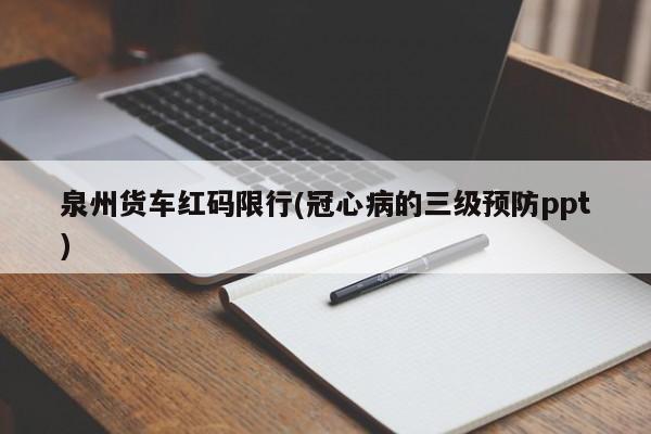 泉州货车红码限行(冠心病的三级预防ppt)