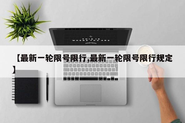 【最新一轮限号限行,最新一轮限号限行规定】