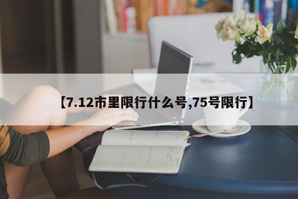 【7.12市里限行什么号,75号限行】