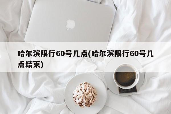 哈尔滨限行60号几点(哈尔滨限行60号几点结束)