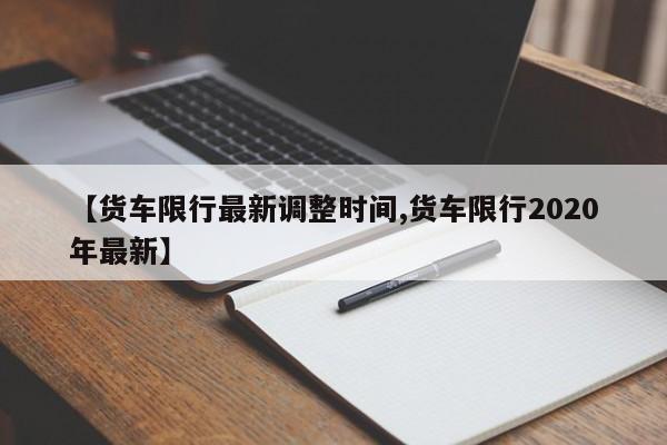 【货车限行最新调整时间,货车限行2020年最新】