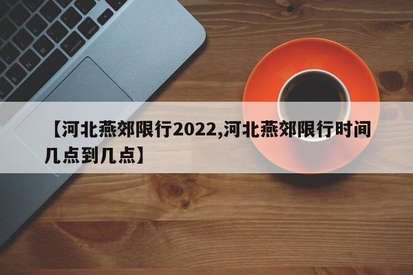 【河北燕郊限行2022,河北燕郊限行时间几点到几点】