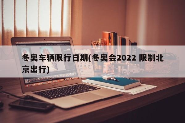 冬奥车辆限行日期(冬奥会2022 限制北京出行)