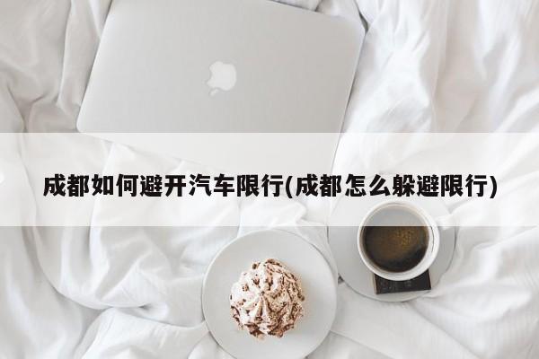 成都如何避开汽车限行(成都怎么躲避限行)