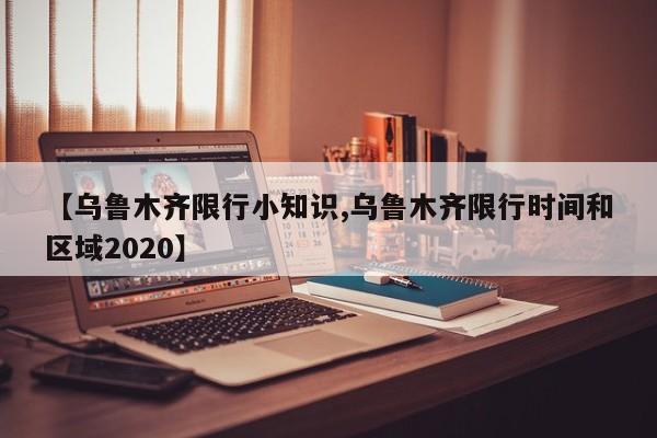 【乌鲁木齐限行小知识,乌鲁木齐限行时间和区域2020】