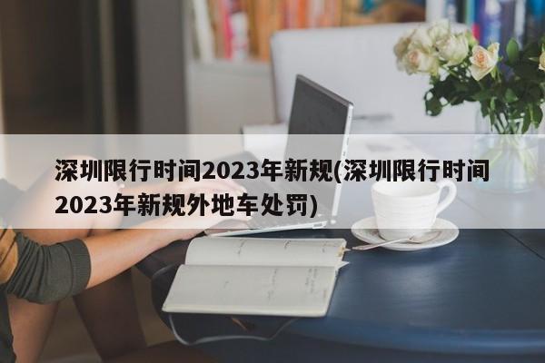 深圳限行时间2023年新规(深圳限行时间2023年新规外地车处罚)