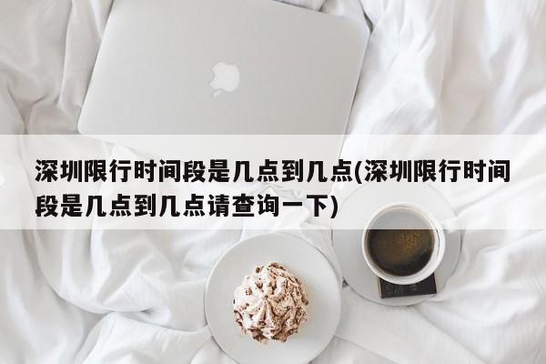 深圳限行时间段是几点到几点(深圳限行时间段是几点到几点请查询一下)