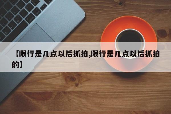 【限行是几点以后抓拍,限行是几点以后抓拍的】