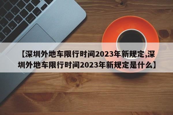 【深圳外地车限行时间2023年新规定,深圳外地车限行时间2023年新规定是什么】