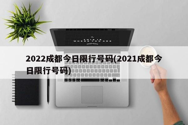 2022成都今日限行号码(2021成都今日限行号码)