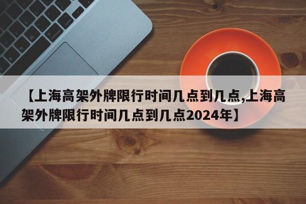 【上海高架外牌限行时间几点到几点,上海高架外牌限行时间几点到几点2024年】