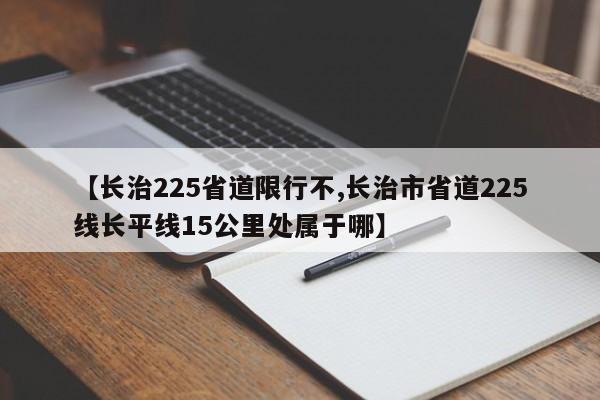 【长治225省道限行不,长治市省道225线长平线15公里处属于哪】