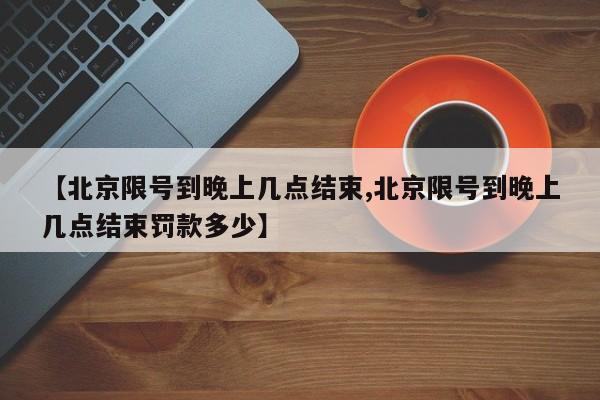 【北京限号到晚上几点结束,北京限号到晚上几点结束罚款多少】