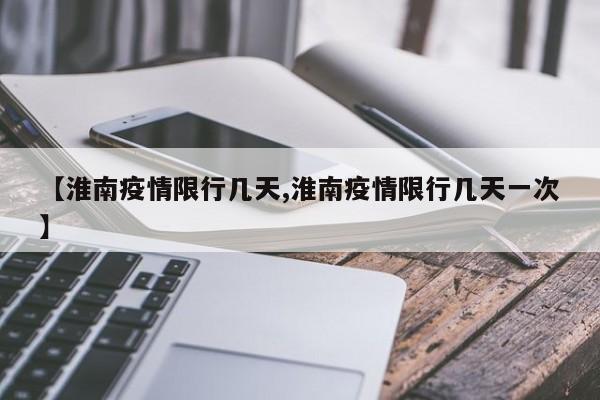 【淮南疫情限行几天,淮南疫情限行几天一次】