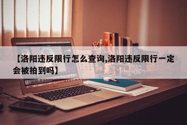 【洛阳违反限行怎么查询,洛阳违反限行一定会被拍到吗】