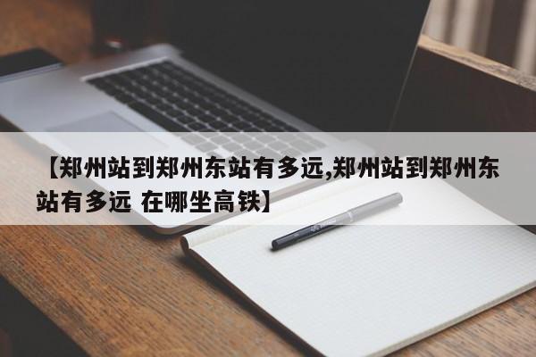 【郑州站到郑州东站有多远,郑州站到郑州东站有多远 在哪坐高铁】