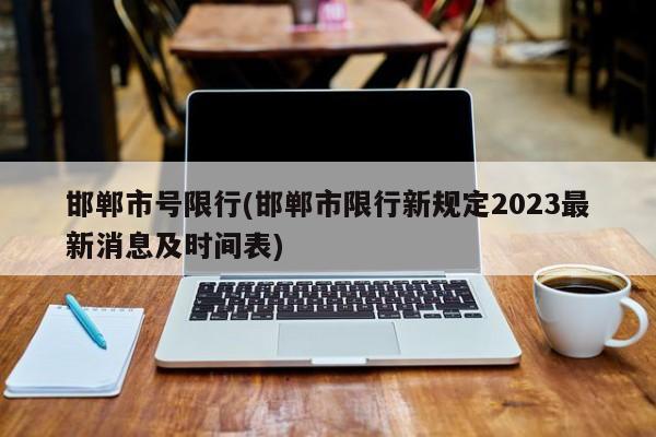 邯郸市号限行(邯郸市限行新规定2023最新消息及时间表)