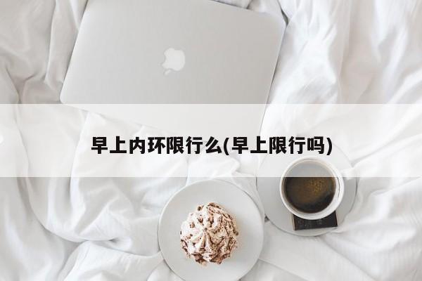 早上内环限行么(早上限行吗)