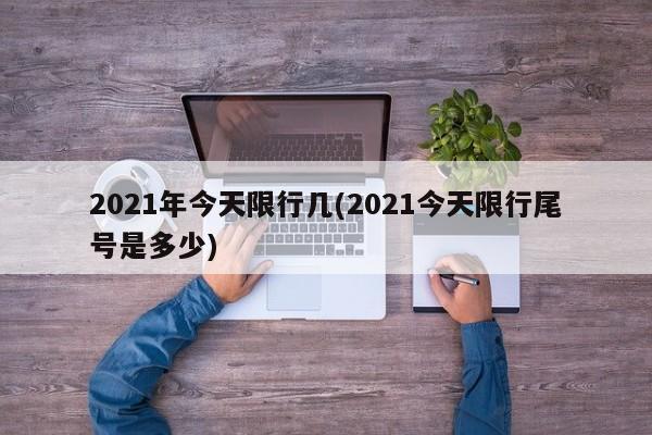 2021年今天限行几(2021今天限行尾号是多少)