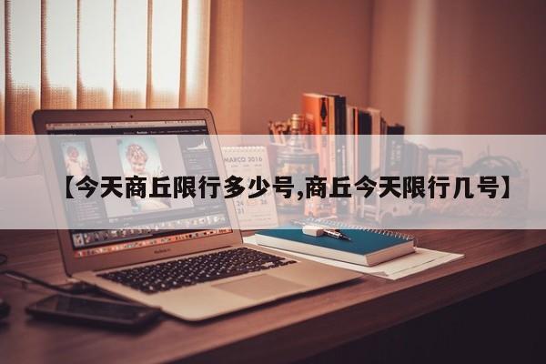 【今天商丘限行多少号,商丘今天限行几号】