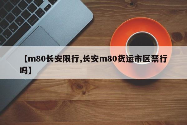 【m80长安限行,长安m80货运市区禁行吗】