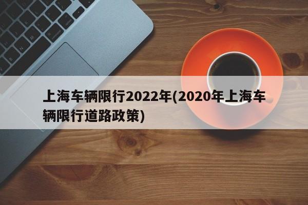 上海车辆限行2022年(2020年上海车辆限行道路政策)