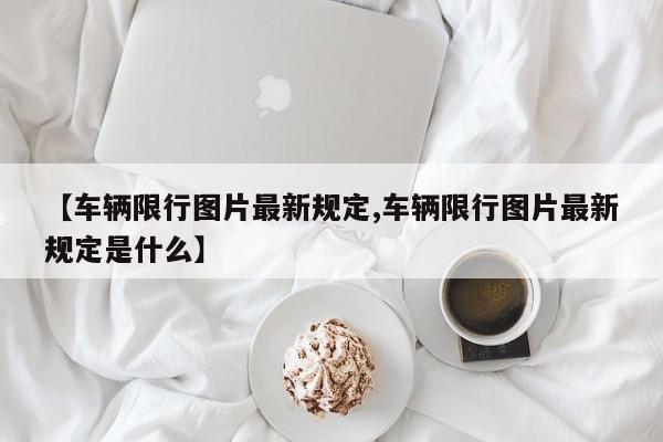 【车辆限行图片最新规定,车辆限行图片最新规定是什么】