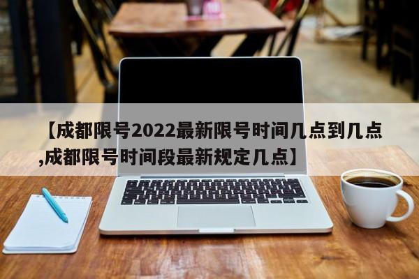 【成都限号2022最新限号时间几点到几点,成都限号时间段最新规定几点】