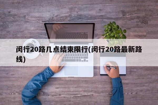 闵行20路几点结束限行(闵行20路最新路线)