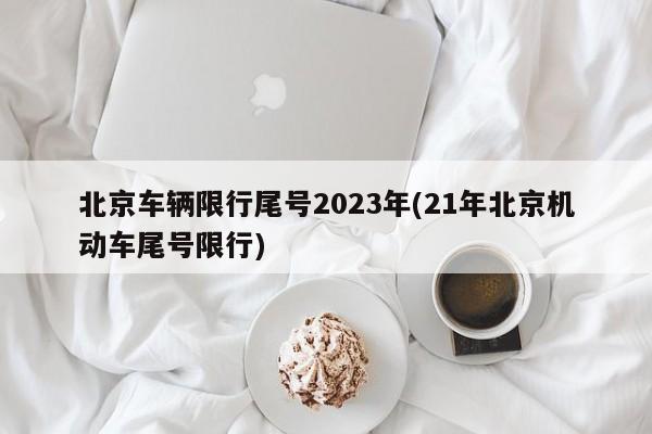 北京车辆限行尾号2023年(21年北京机动车尾号限行)