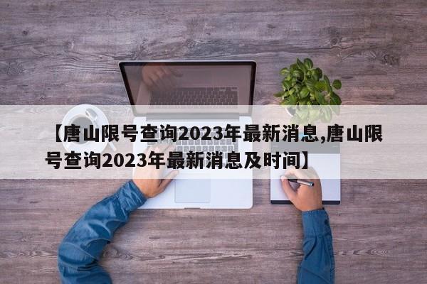 【唐山限号查询2023年最新消息,唐山限号查询2023年最新消息及时间】