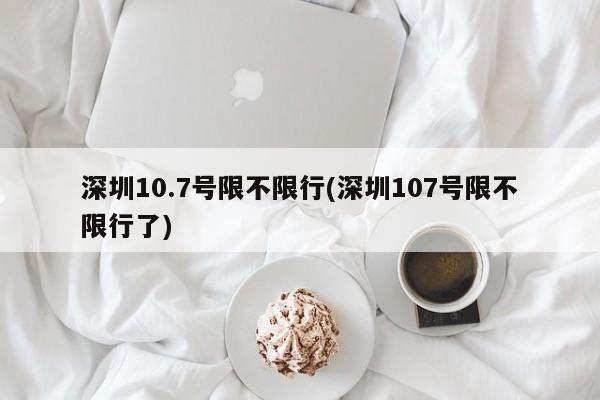 深圳10.7号限不限行(深圳107号限不限行了)