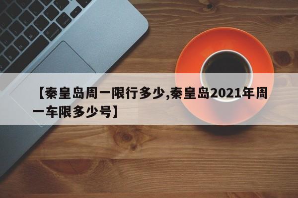 【秦皇岛周一限行多少,秦皇岛2021年周一车限多少号】