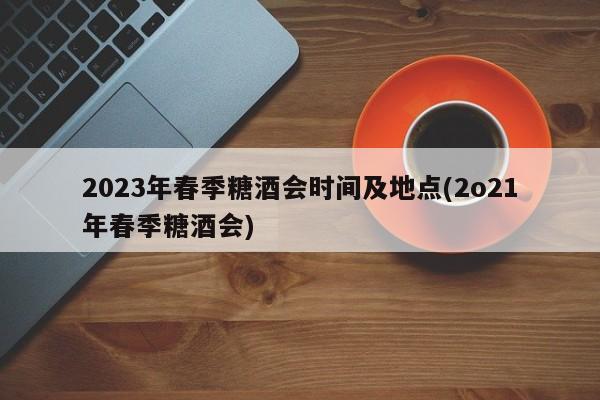 2023年春季糖酒会时间及地点(2o21年春季糖酒会)