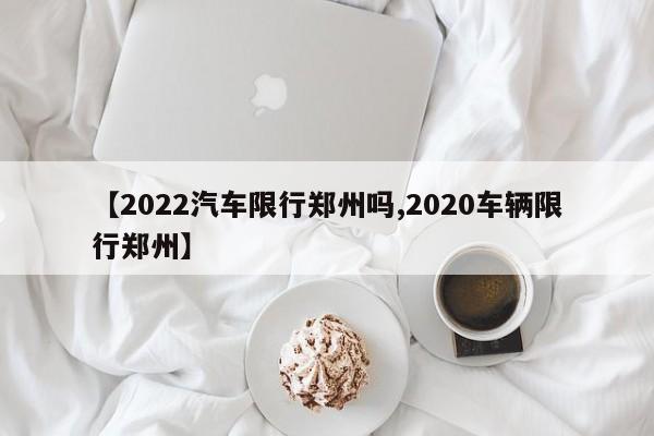 【2022汽车限行郑州吗,2020车辆限行郑州】