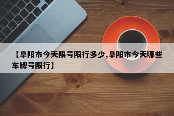 【阜阳市今天限号限行多少,阜阳市今天哪些车牌号限行】