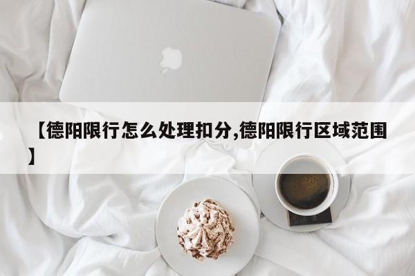 【德阳限行怎么处理扣分,德阳限行区域范围】