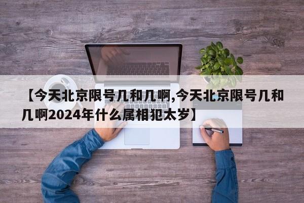 【今天北京限号几和几啊,今天北京限号几和几啊2024年什么属相犯太岁】