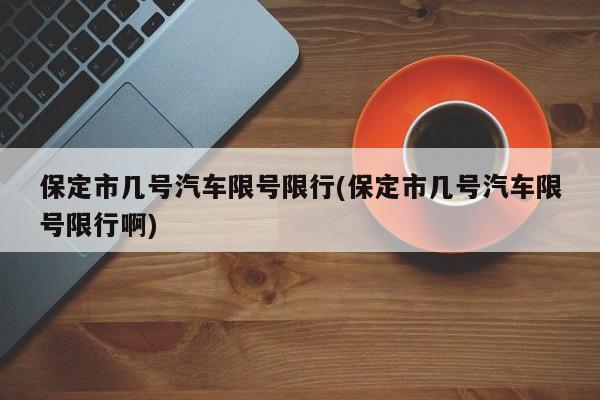 保定市几号汽车限号限行(保定市几号汽车限号限行啊)